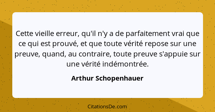 Cette vieille erreur, qu'il n'y a de parfaitement vrai que ce qui est prouvé, et que toute vérité repose sur une preuve, quand,... - Arthur Schopenhauer