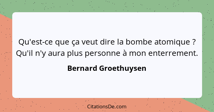 Qu'est-ce que ça veut dire la bombe atomique ? Qu'il n'y aura plus personne à mon enterrement.... - Bernard Groethuysen