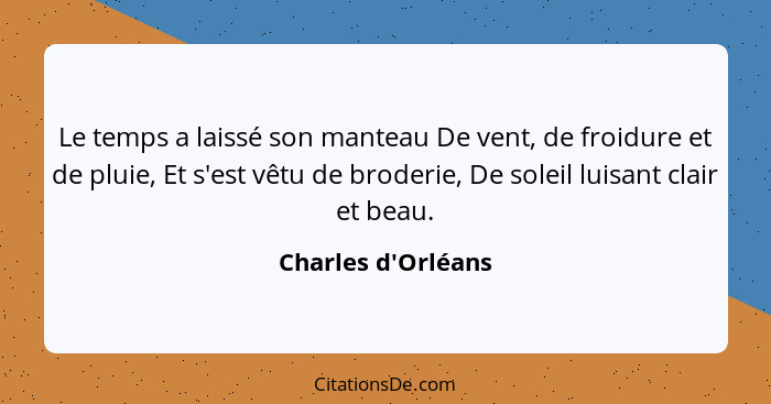 Le temps a laissé son manteau De vent, de froidure et de pluie, Et s'est vêtu de broderie, De soleil luisant clair et beau.... - Charles d'Orléans