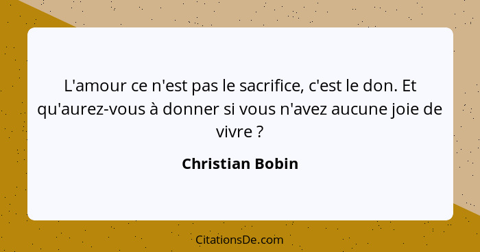 L'amour ce n'est pas le sacrifice, c'est le don. Et qu'aurez-vous à donner si vous n'avez aucune joie de vivre ?... - Christian Bobin