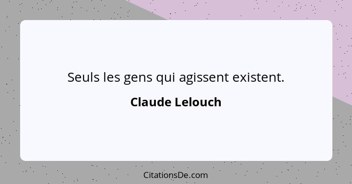 Seuls les gens qui agissent existent.... - Claude Lelouch