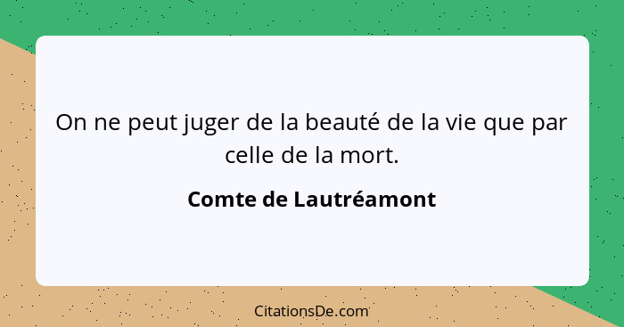 On ne peut juger de la beauté de la vie que par celle de la mort.... - Comte de Lautréamont