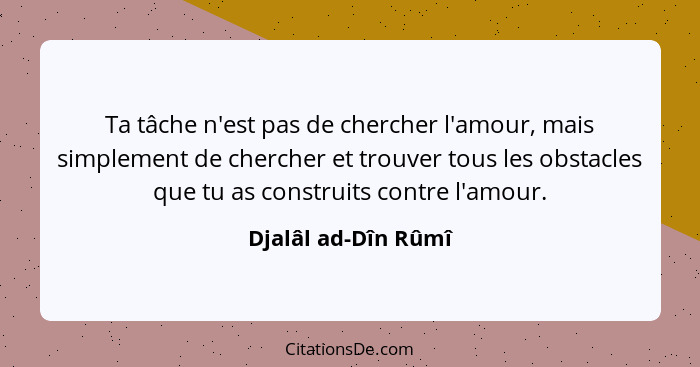 Ta tâche n'est pas de chercher l'amour, mais simplement de chercher et trouver tous les obstacles que tu as construits contre l'a... - Djalâl ad-Dîn Rûmî