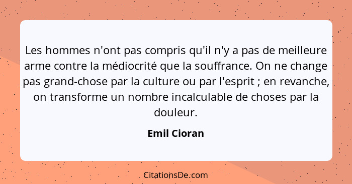 Les hommes n'ont pas compris qu'il n'y a pas de meilleure arme contre la médiocrité que la souffrance. On ne change pas grand-chose par... - Emil Cioran