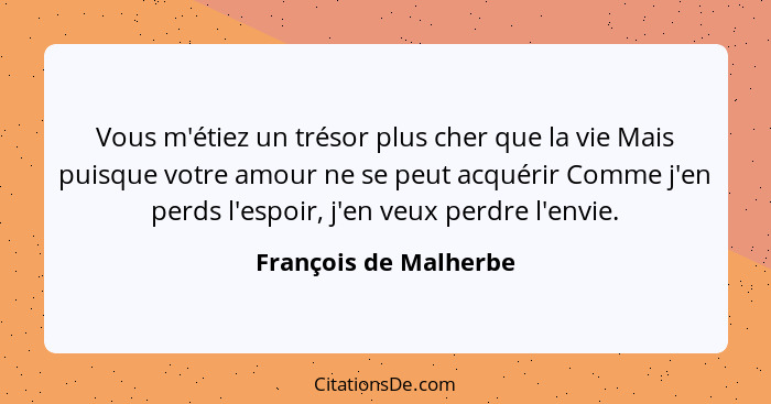 Vous m'étiez un trésor plus cher que la vie Mais puisque votre amour ne se peut acquérir Comme j'en perds l'espoir, j'en veux p... - François de Malherbe