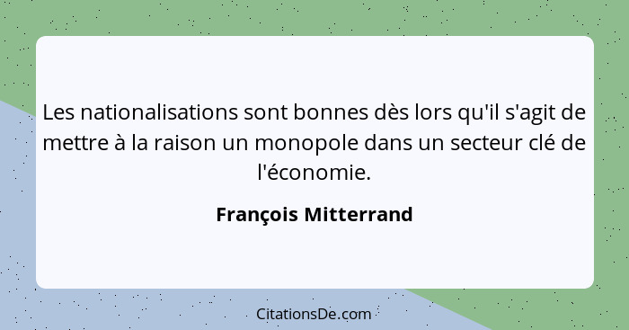 Les nationalisations sont bonnes dès lors qu'il s'agit de mettre à la raison un monopole dans un secteur clé de l'économie.... - François Mitterrand