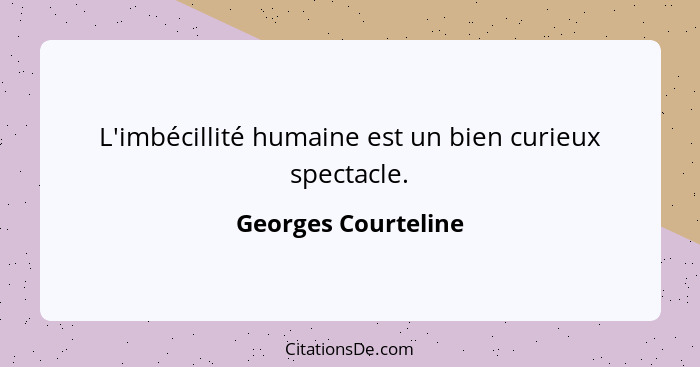 L'imbécillité humaine est un bien curieux spectacle.... - Georges Courteline