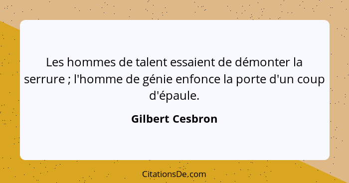 Les hommes de talent essaient de démonter la serrure ; l'homme de génie enfonce la porte d'un coup d'épaule.... - Gilbert Cesbron