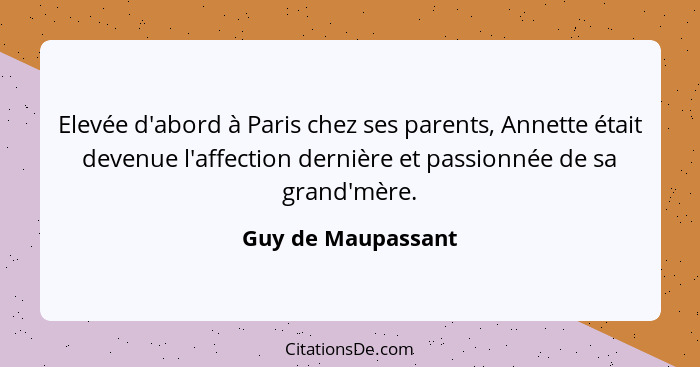 Elevée d'abord à Paris chez ses parents, Annette était devenue l'affection dernière et passionnée de sa grand'mère.... - Guy de Maupassant