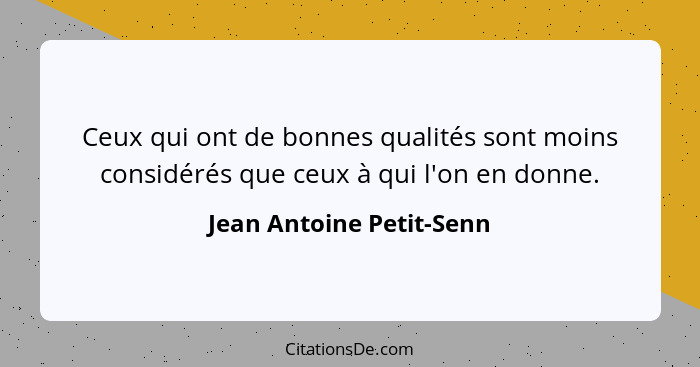 Ceux qui ont de bonnes qualités sont moins considérés que ceux à qui l'on en donne.... - Jean Antoine Petit-Senn