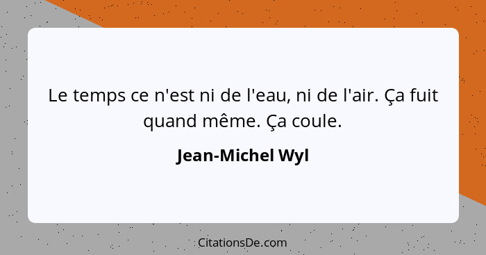 Le temps ce n'est ni de l'eau, ni de l'air. Ça fuit quand même. Ça coule.... - Jean-Michel Wyl