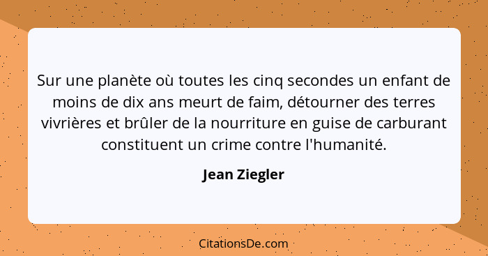 Sur une planète où toutes les cinq secondes un enfant de moins de dix ans meurt de faim, détourner des terres vivrières et brûler de la... - Jean Ziegler