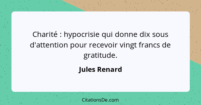 Charité : hypocrisie qui donne dix sous d'attention pour recevoir vingt francs de gratitude.... - Jules Renard