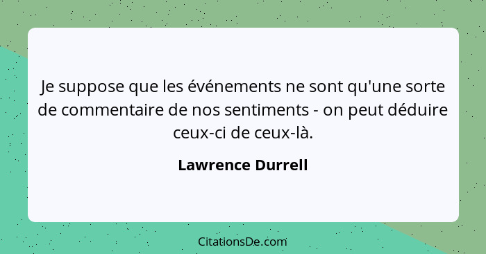 Je suppose que les événements ne sont qu'une sorte de commentaire de nos sentiments - on peut déduire ceux-ci de ceux-là.... - Lawrence Durrell