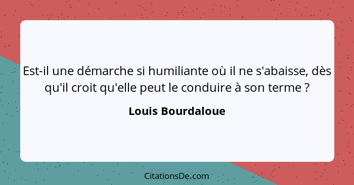 Est-il une démarche si humiliante où il ne s'abaisse, dès qu'il croit qu'elle peut le conduire à son terme ?... - Louis Bourdaloue