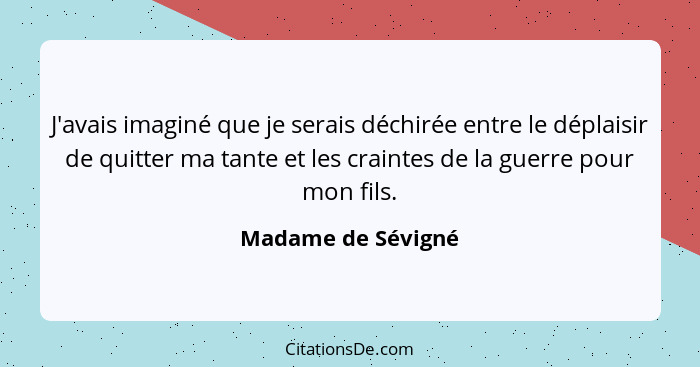 J'avais imaginé que je serais déchirée entre le déplaisir de quitter ma tante et les craintes de la guerre pour mon fils.... - Madame de Sévigné