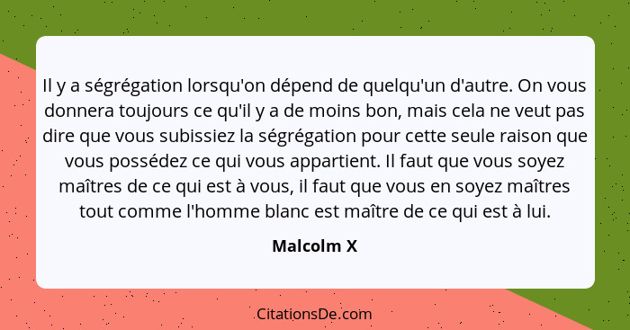 Il y a ségrégation lorsqu'on dépend de quelqu'un d'autre. On vous donnera toujours ce qu'il y a de moins bon, mais cela ne veut pas dire q... - Malcolm X