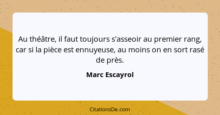 Au théâtre, il faut toujours s'asseoir au premier rang, car si la pièce est ennuyeuse, au moins on en sort rasé de près.... - Marc Escayrol