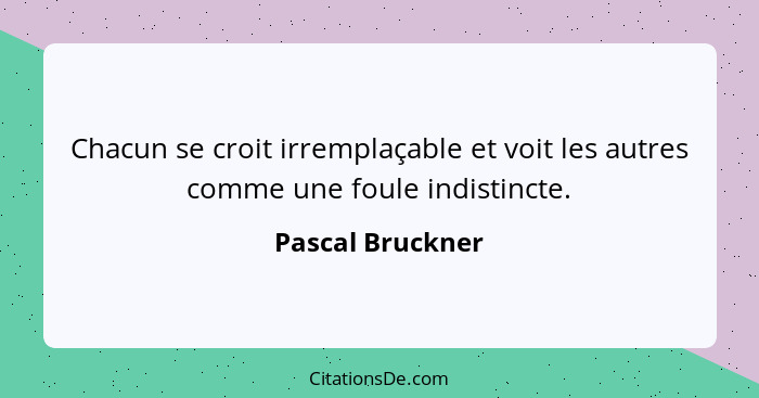Chacun se croit irremplaçable et voit les autres comme une foule indistincte.... - Pascal Bruckner