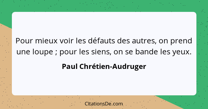 Pour mieux voir les défauts des autres, on prend une loupe ; pour les siens, on se bande les yeux.... - Paul Chrétien-Audruger