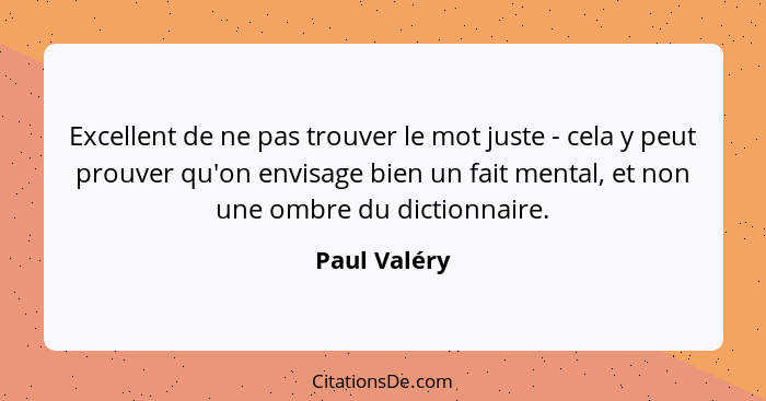 Excellent de ne pas trouver le mot juste - cela y peut prouver qu'on envisage bien un fait mental, et non une ombre du dictionnaire.... - Paul Valéry