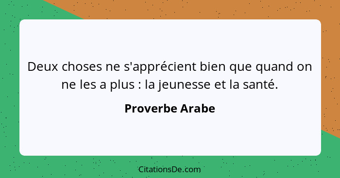 Deux choses ne s'apprécient bien que quand on ne les a plus : la jeunesse et la santé.... - Proverbe Arabe