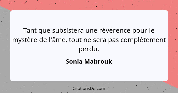 Tant que subsistera une révérence pour le mystère de l'âme, tout ne sera pas complètement perdu.... - Sonia Mabrouk