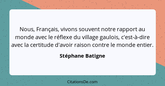 Nous, Français, vivons souvent notre rapport au monde avec le réflexe du village gaulois, c'est-à-dire avec la certitude d'avoir ra... - Stéphane Batigne