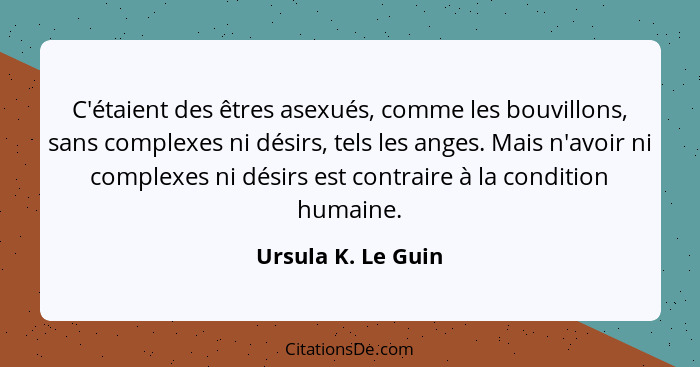 C'étaient des êtres asexués, comme les bouvillons, sans complexes ni désirs, tels les anges. Mais n'avoir ni complexes ni désirs e... - Ursula K. Le Guin