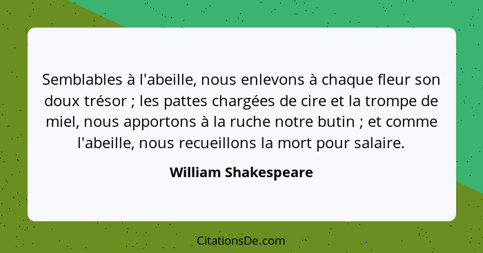 Semblables à l'abeille, nous enlevons à chaque fleur son doux trésor ; les pattes chargées de cire et la trompe de miel, no... - William Shakespeare