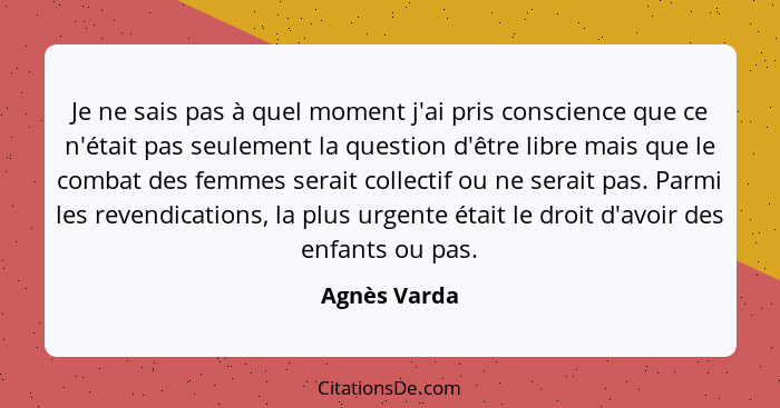 Je ne sais pas à quel moment j'ai pris conscience que ce n'était pas seulement la question d'être libre mais que le combat des femmes se... - Agnès Varda