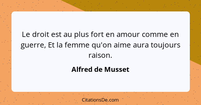 Le droit est au plus fort en amour comme en guerre, Et la femme qu'on aime aura toujours raison.... - Alfred de Musset