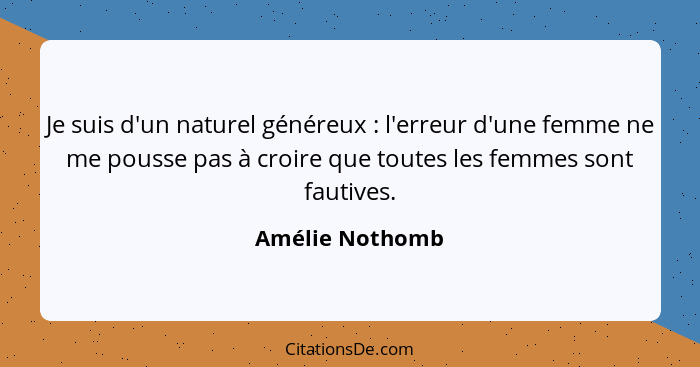 Je suis d'un naturel généreux : l'erreur d'une femme ne me pousse pas à croire que toutes les femmes sont fautives.... - Amélie Nothomb