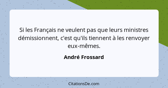 Si les Français ne veulent pas que leurs ministres démissionnent, c'est qu'ils tiennent à les renvoyer eux-mêmes.... - André Frossard