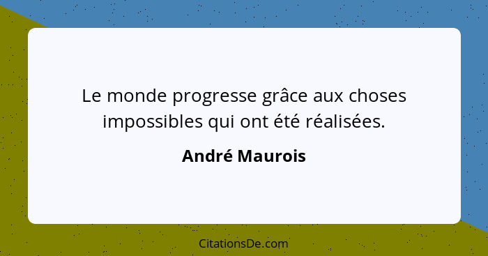 Le monde progresse grâce aux choses impossibles qui ont été réalisées.... - André Maurois