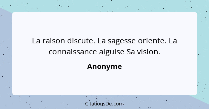 La raison discute. La sagesse oriente. La connaissance aiguise Sa vision.... - Anonyme