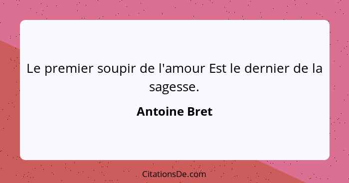 Le premier soupir de l'amour Est le dernier de la sagesse.... - Antoine Bret