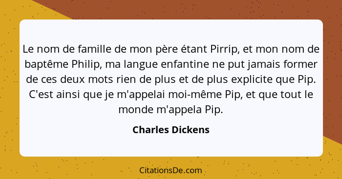 Le nom de famille de mon père étant Pirrip, et mon nom de baptême Philip, ma langue enfantine ne put jamais former de ces deux mots... - Charles Dickens