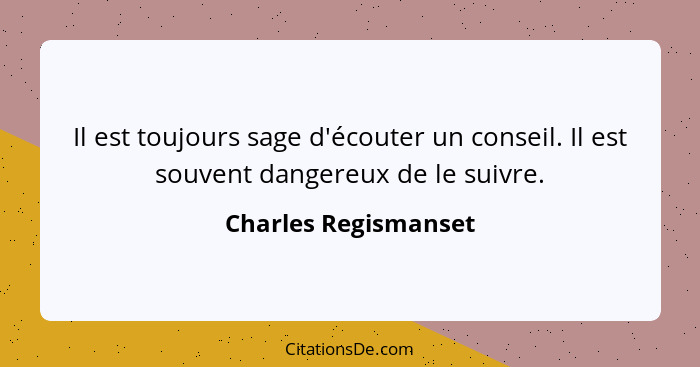 Il est toujours sage d'écouter un conseil. Il est souvent dangereux de le suivre.... - Charles Regismanset