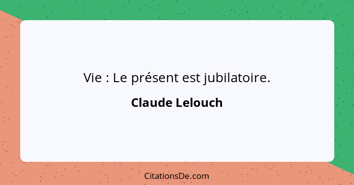 Vie : Le présent est jubilatoire.... - Claude Lelouch