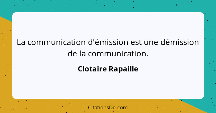 La communication d'émission est une démission de la communication.... - Clotaire Rapaille