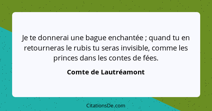 Je te donnerai une bague enchantée ; quand tu en retourneras le rubis tu seras invisible, comme les princes dans les conte... - Comte de Lautréamont