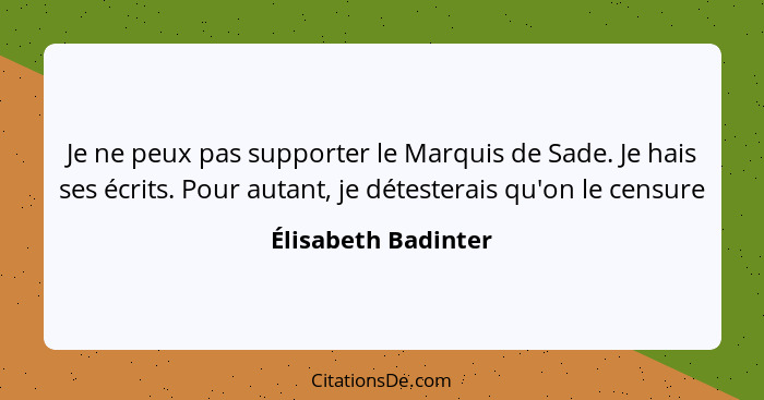 Je ne peux pas supporter le Marquis de Sade. Je hais ses écrits. Pour autant, je détesterais qu'on le censure... - Élisabeth Badinter