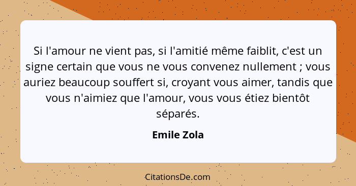 Si l'amour ne vient pas, si l'amitié même faiblit, c'est un signe certain que vous ne vous convenez nullement ; vous auriez beaucoup... - Emile Zola