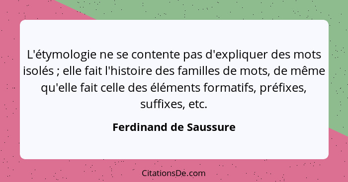 L'étymologie ne se contente pas d'expliquer des mots isolés ; elle fait l'histoire des familles de mots, de même qu'elle... - Ferdinand de Saussure