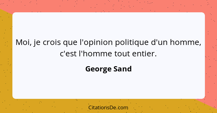 Moi, je crois que l'opinion politique d'un homme, c'est l'homme tout entier.... - George Sand