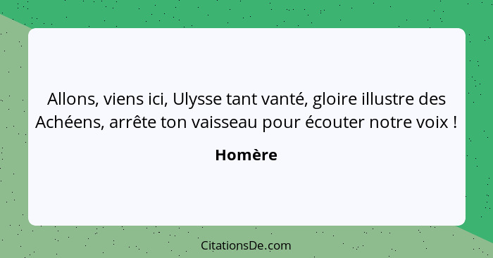 Allons, viens ici, Ulysse tant vanté, gloire illustre des Achéens, arrête ton vaisseau pour écouter notre voix !... - Homère