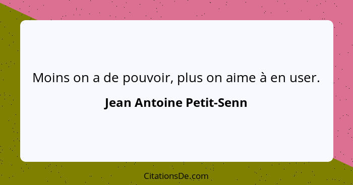 Moins on a de pouvoir, plus on aime à en user.... - Jean Antoine Petit-Senn