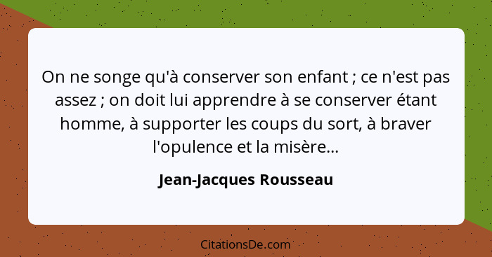 On ne songe qu'à conserver son enfant ; ce n'est pas assez ; on doit lui apprendre à se conserver étant homme, à sup... - Jean-Jacques Rousseau