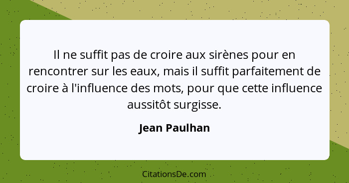 Il ne suffit pas de croire aux sirènes pour en rencontrer sur les eaux, mais il suffit parfaitement de croire à l'influence des mots, p... - Jean Paulhan